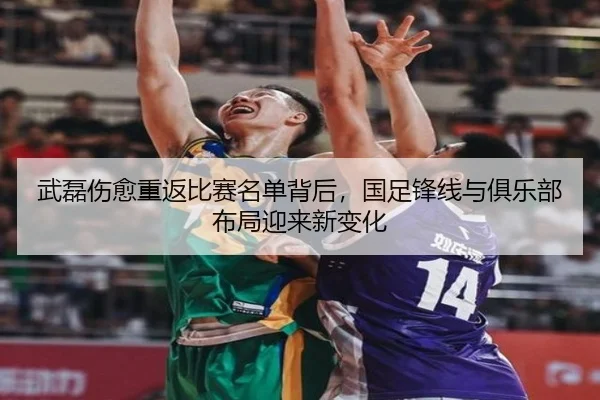 武磊伤愈重返比赛名单背后，国足锋线与俱乐部布局迎来新变化 - kaiyun